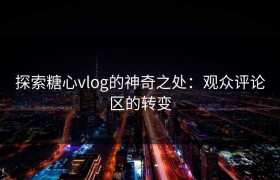 探索糖心vlog的神奇之处：观众评论区的转变