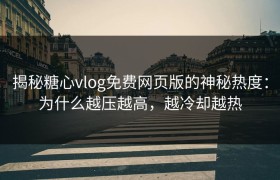 揭秘糖心vlog免费网页版的神秘热度：为什么越压越高，越冷却越热