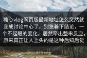 糖心vlog网页版最新地址怎么突然就变成讨论中心了，别急着下结论，一个不起眼的变化，居然牵出整串反应，原来真正让人上头的是这种后知后觉