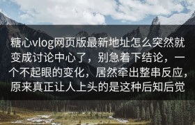 糖心vlog网页版最新地址怎么突然就变成讨论中心了，别急着下结论，一个不起眼的变化，居然牵出整串反应，原来真正让人上头的是这种后知后觉