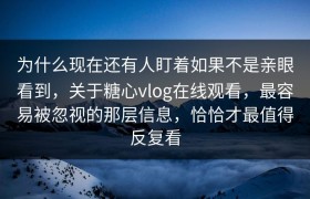 为什么现在还有人盯着如果不是亲眼看到，关于糖心vlog在线观看，最容易被忽视的那层信息，恰恰才最值得反复看