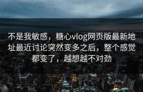 不是我敏感，糖心vlog网页版最新地址最近讨论突然变多之后，整个感觉都变了，越想越不对劲