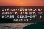 关于糖心vlog下载安装为什么总有人刷到停不下来，没人专门提它，不代表它不重要，后面这层一旦懂了，前面就全串起来了