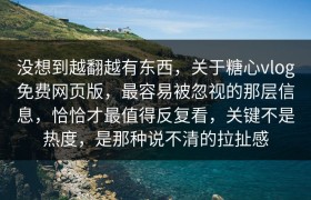 没想到越翻越有东西，关于糖心vlog免费网页版，最容易被忽视的那层信息，恰恰才最值得反复看，关键不是热度，是那种说不清的拉扯感