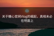 关于糖心官网Vlog的崛起，真相未必在明面上