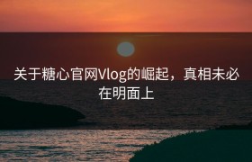 关于糖心官网Vlog的崛起，真相未必在明面上