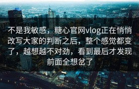 不是我敏感，糖心官网vlog正在悄悄改写大家的判断之后，整个感觉都变了，越想越不对劲，看到最后才发现前面全想岔了