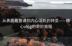 从表面看普通到内心深处的转变——糖心vlog的奇妙旅程