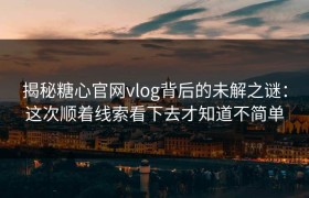 揭秘糖心官网vlog背后的未解之谜：这次顺着线索看下去才知道不简单
