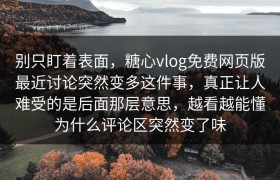 别只盯着表面，糖心vlog免费网页版最近讨论突然变多这件事，真正让人难受的是后面那层意思，越看越能懂为什么评论区突然变了味