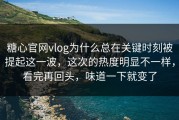糖心官网vlog为什么总在关键时刻被提起这一波，这次的热度明显不一样，看完再回头，味道一下就变了