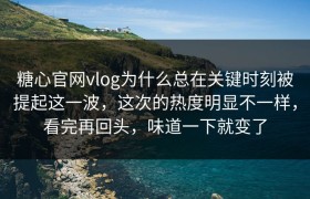 糖心官网vlog为什么总在关键时刻被提起这一波，这次的热度明显不一样，看完再回头，味道一下就变了