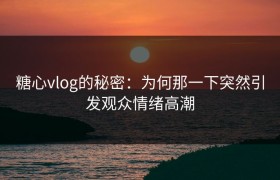 糖心vlog的秘密：为何那一下突然引发观众情绪高潮