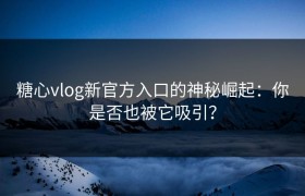 糖心vlog新官方入口的神秘崛起：你是否也被它吸引？