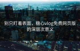 别只盯着表面，糖心vlog免费网页版的深层次意义