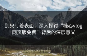 别只盯着表面，深入探讨“糖心vlog网页版免费”背后的深层意义