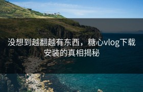 没想到越翻越有东西，糖心vlog下载安装的真相揭秘
