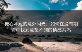 糖心vlog的意外闪光：如何在没有期待中找到意想不到的情感共鸣