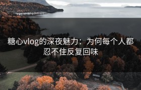 糖心vlog的深夜魅力：为何每个人都忍不住反复回味