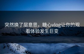 突然换了层意思，糖心vlog让你的观看体验发生巨变