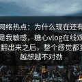 探寻网络热点：为什么现在还有人盯着不是我敏感，糖心vlog在线观看突然被翻出来之后，整个感觉都变了，越想越不对劲