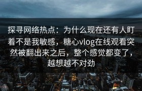 探寻网络热点：为什么现在还有人盯着不是我敏感，糖心vlog在线观看突然被翻出来之后，整个感觉都变了，越想越不对劲