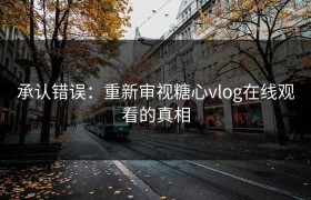承认错误：重新审视糖心vlog在线观看的真相