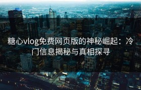 糖心vlog免费网页版的神秘崛起：冷门信息揭秘与真相探寻