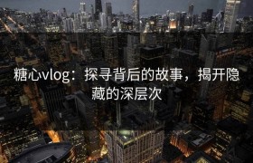 糖心vlog：探寻背后的故事，揭开隐藏的深层次