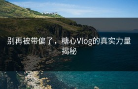 别再被带偏了，糖心Vlog的真实力量揭秘