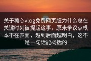 关于糖心vlog免费网页版为什么总在关键时刻被提起这事，原来争议点根本不在表面，越到后面越明白，这不是一句话能概括的