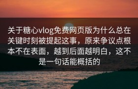 关于糖心vlog免费网页版为什么总在关键时刻被提起这事，原来争议点根本不在表面，越到后面越明白，这不是一句话能概括的