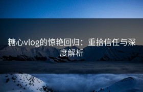 糖心vlog的惊艳回归：重拾信任与深度解析