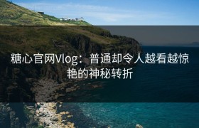 糖心官网Vlog：普通却令人越看越惊艳的神秘转折