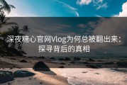 深夜糖心官网Vlog为何总被翻出来：探寻背后的真相