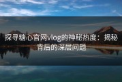 探寻糖心官网vlog的神秘热度：揭秘背后的深层问题