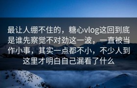 最让人绷不住的，糖心vlog这回到底是谁先察觉不对劲这一波，一直被当作小事，其实一点都不小，不少人到这里才明白自己漏看了什么