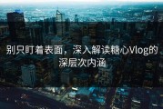 别只盯着表面，深入解读糖心Vlog的深层次内涵