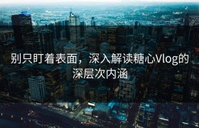 别只盯着表面，深入解读糖心Vlog的深层次内涵
