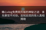 糖心vlog免费网页版的神秘之谜：谁先察觉不对劲，后知后觉的惊人真相揭晓