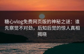 糖心vlog免费网页版的神秘之谜：谁先察觉不对劲，后知后觉的惊人真相揭晓