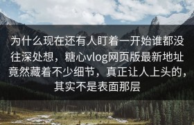 为什么现在还有人盯着一开始谁都没往深处想，糖心vlog网页版最新地址竟然藏着不少细节，真正让人上头的，其实不是表面那层