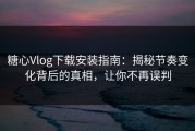 糖心Vlog下载安装指南：揭秘节奏变化背后的真相，让你不再误判