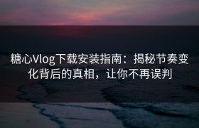 糖心Vlog下载安装指南：揭秘节奏变化背后的真相，让你不再误判