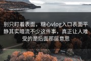 别只盯着表面，糖心vlog入口表面平静其实暗流不少这件事，真正让人难受的是后面那层意思