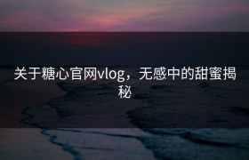 关于糖心官网vlog，无感中的甜蜜揭秘
