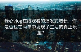糖心vlog在线观看的爆发式增长：你是否也在简单中发现了生活的真正乐趣？