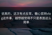 说真的，这次有点反常，糖心官网vlog这件事，越想越觉得不只是表面这么简单