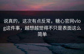 说真的，这次有点反常，糖心官网vlog这件事，越想越觉得不只是表面这么简单