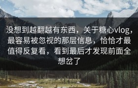 没想到越翻越有东西，关于糖心vlog，最容易被忽视的那层信息，恰恰才最值得反复看，看到最后才发现前面全想岔了